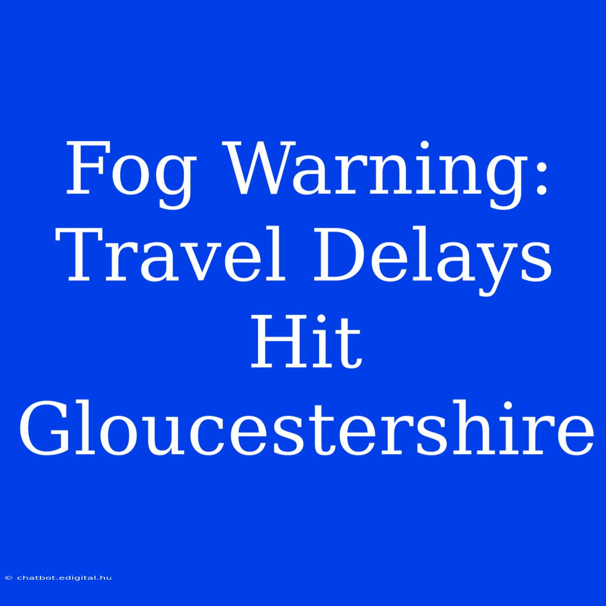 Fog Warning: Travel Delays Hit Gloucestershire