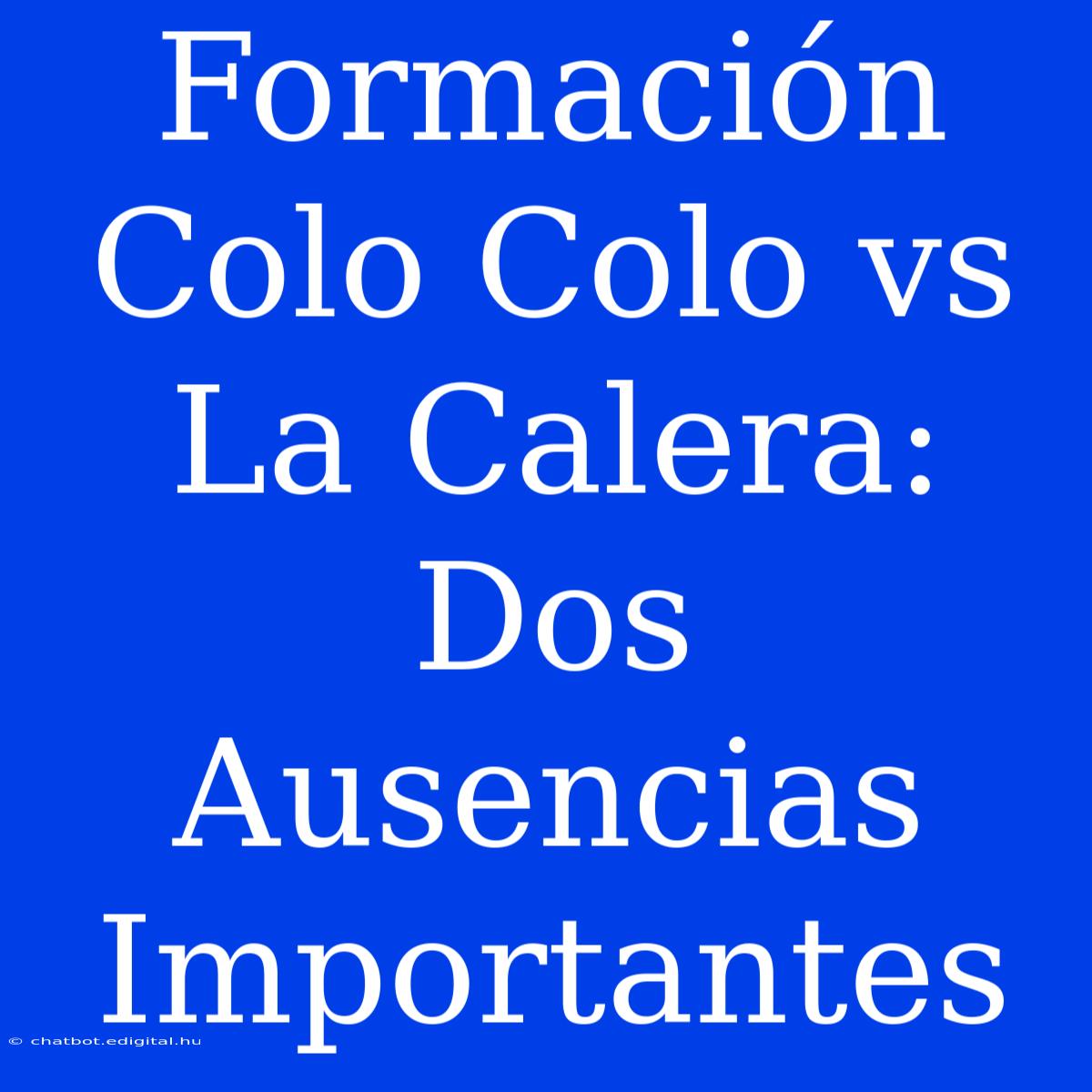 Formación Colo Colo Vs La Calera: Dos Ausencias Importantes