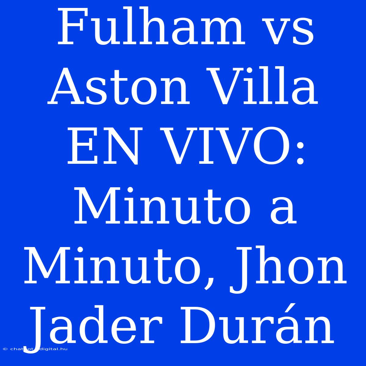 Fulham Vs Aston Villa EN VIVO: Minuto A Minuto, Jhon Jader Durán