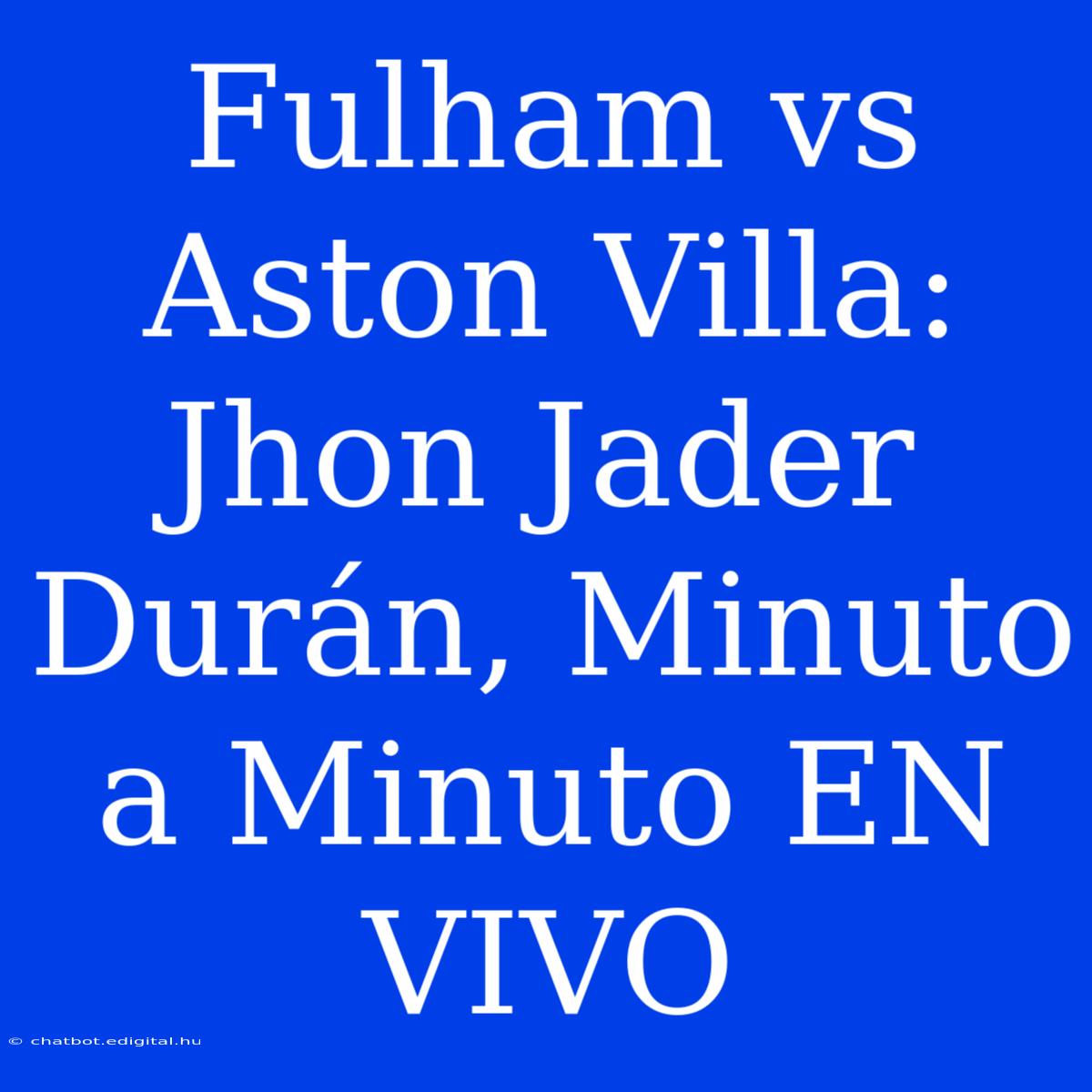 Fulham Vs Aston Villa: Jhon Jader Durán, Minuto A Minuto EN VIVO