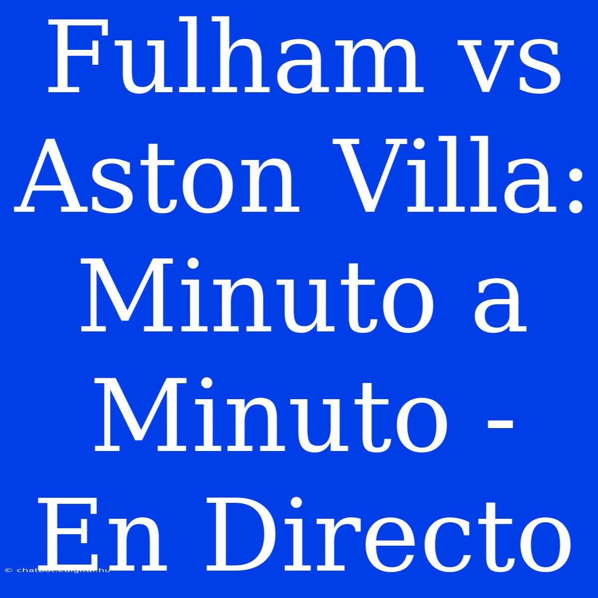 Fulham Vs Aston Villa: Minuto A Minuto - En Directo