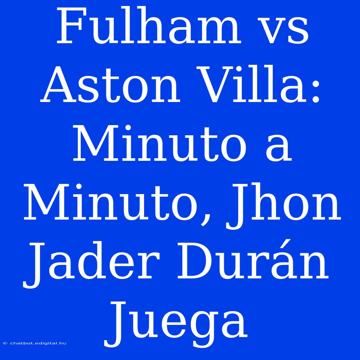 Fulham Vs Aston Villa: Minuto A Minuto, Jhon Jader Durán Juega