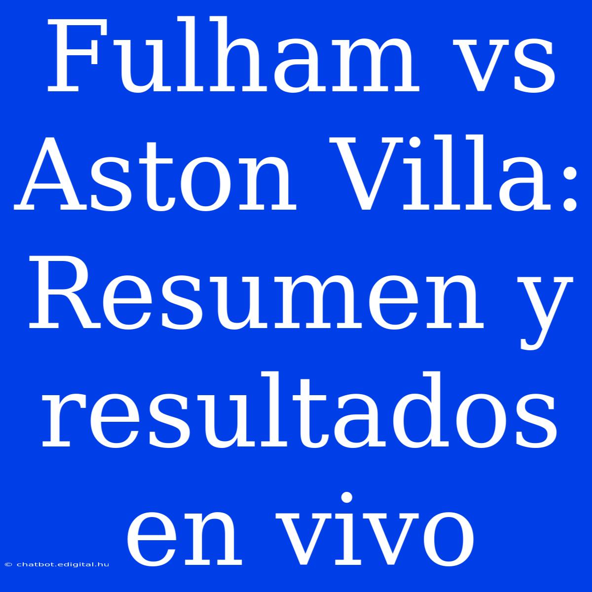 Fulham Vs Aston Villa: Resumen Y Resultados En Vivo