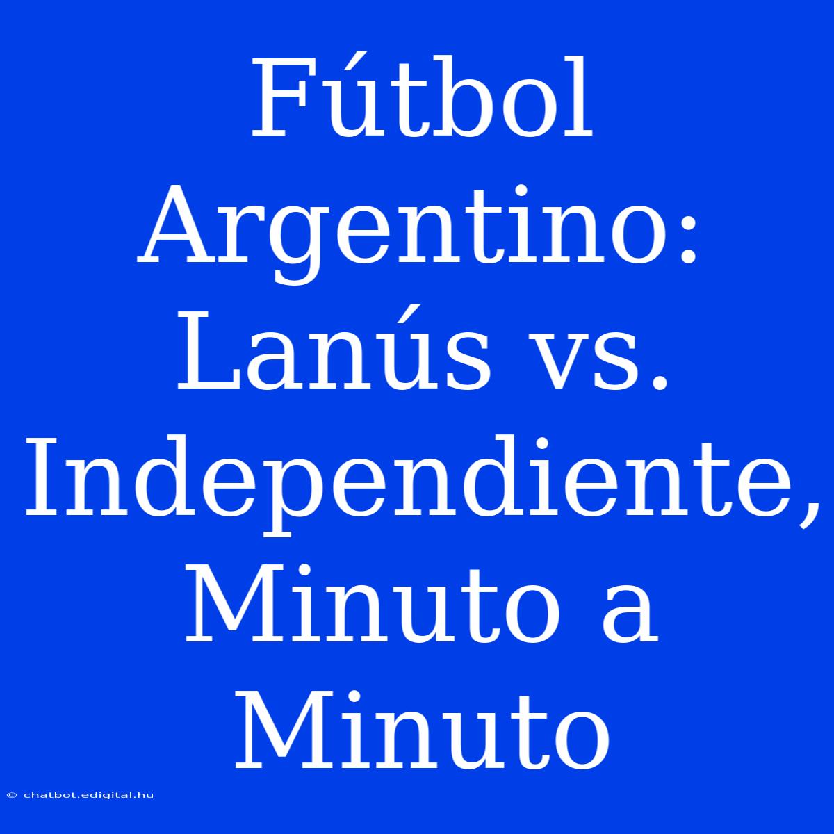 Fútbol Argentino: Lanús Vs. Independiente, Minuto A Minuto