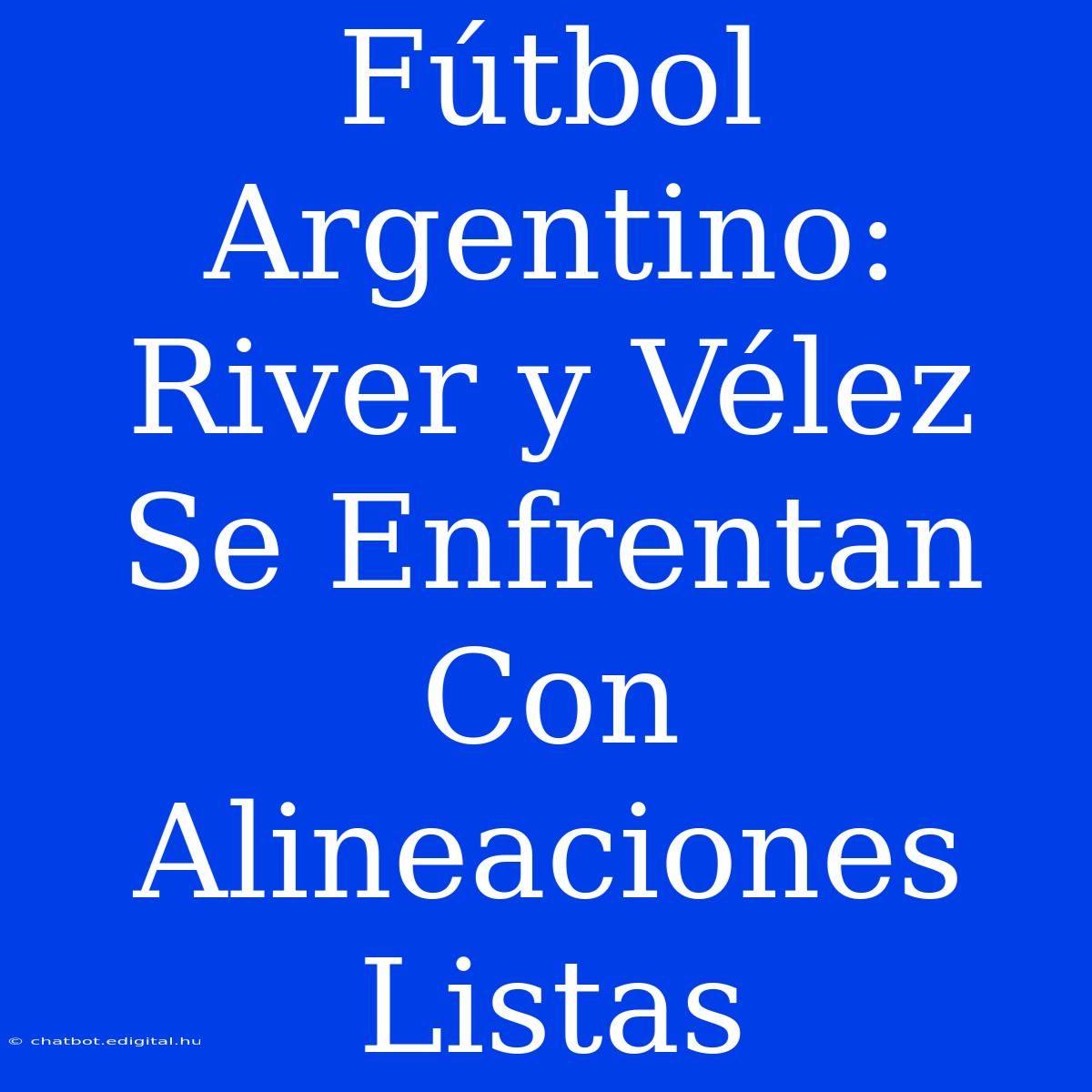 Fútbol Argentino: River Y Vélez Se Enfrentan Con Alineaciones Listas