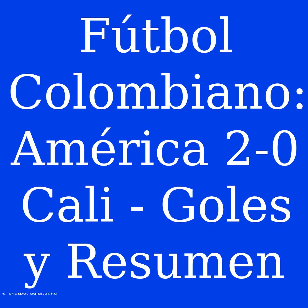 Fútbol Colombiano: América 2-0 Cali - Goles Y Resumen