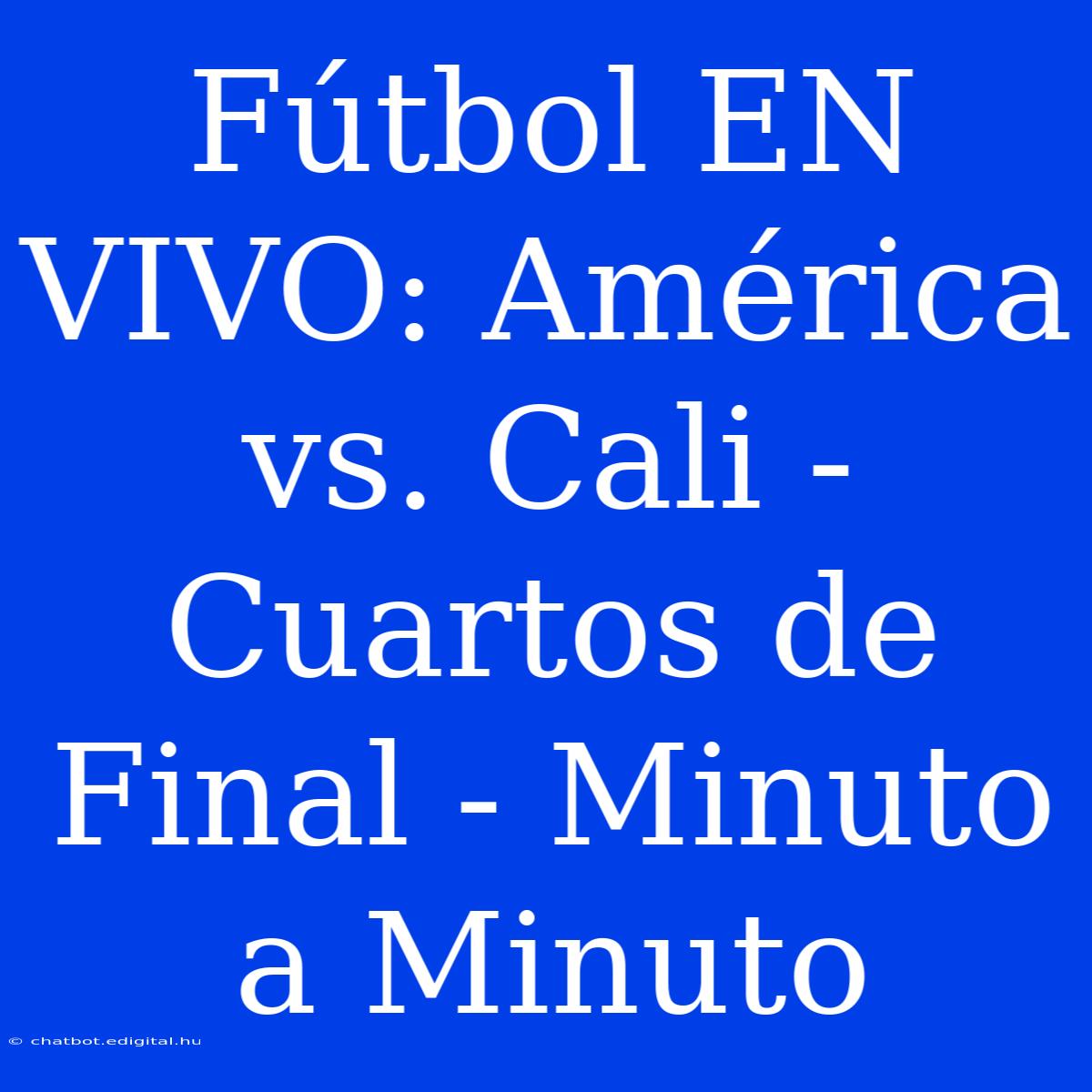 Fútbol EN VIVO: América Vs. Cali - Cuartos De Final - Minuto A Minuto