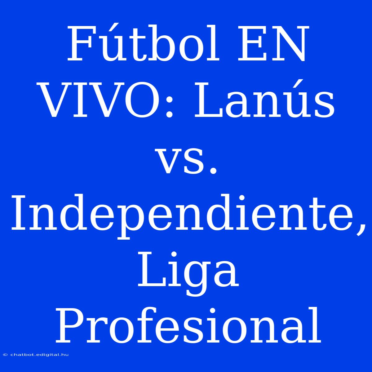 Fútbol EN VIVO: Lanús Vs. Independiente, Liga Profesional