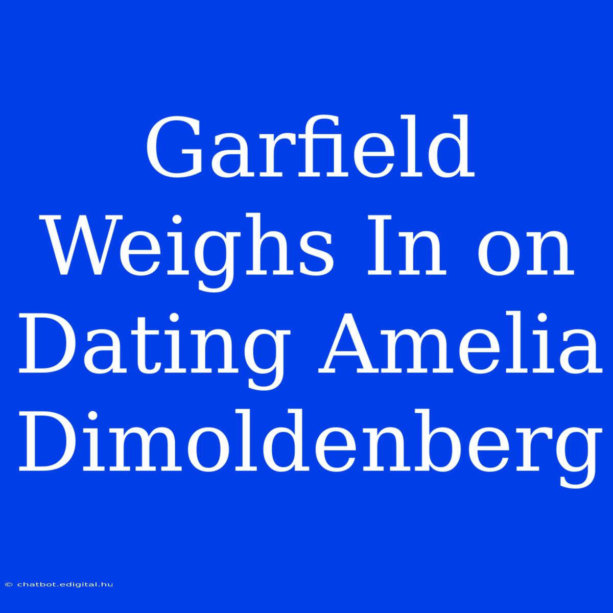 Garfield Weighs In On Dating Amelia Dimoldenberg 