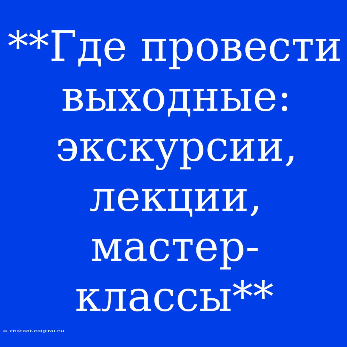 **Где Провести Выходные:  Экскурсии, Лекции, Мастер-классы**