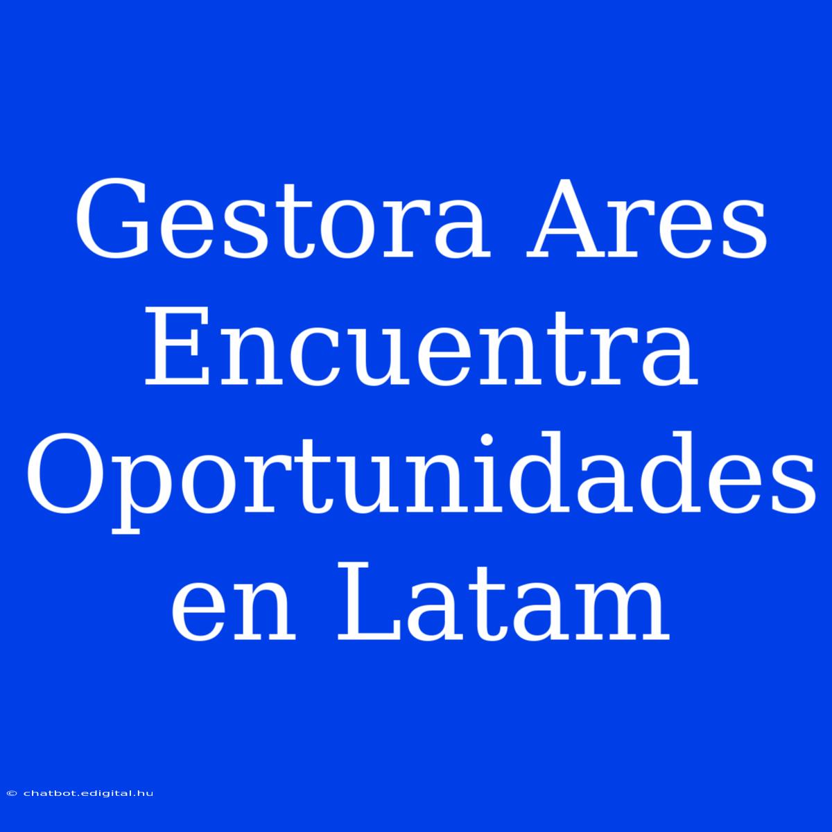 Gestora Ares Encuentra Oportunidades En Latam