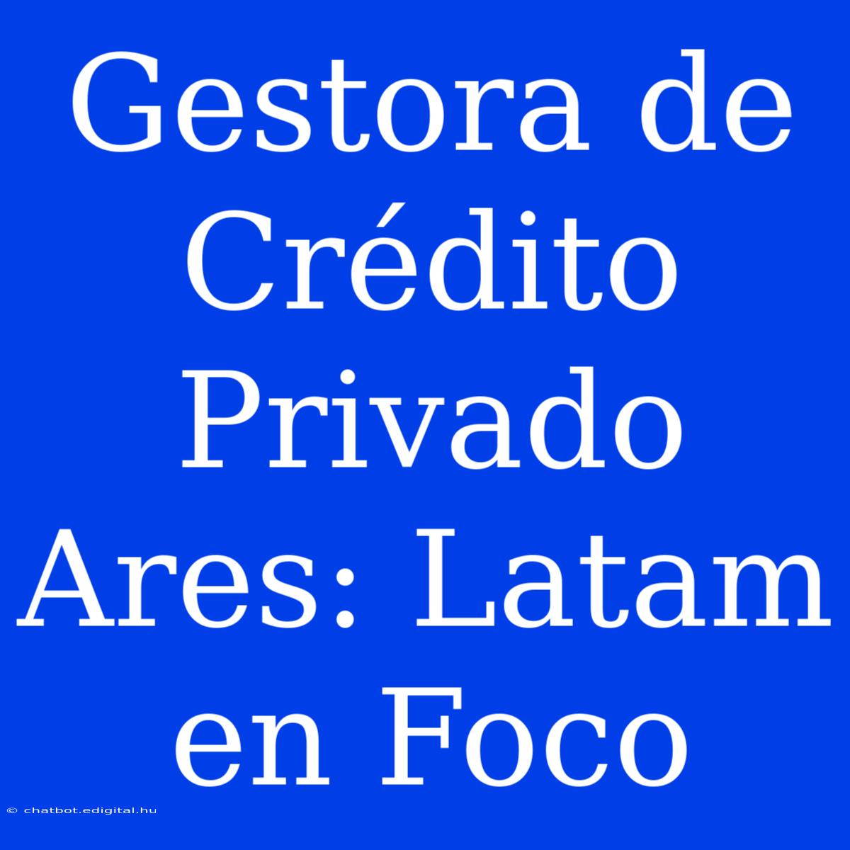 Gestora De Crédito Privado Ares: Latam En Foco 