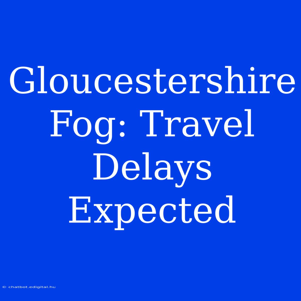 Gloucestershire Fog: Travel Delays Expected 