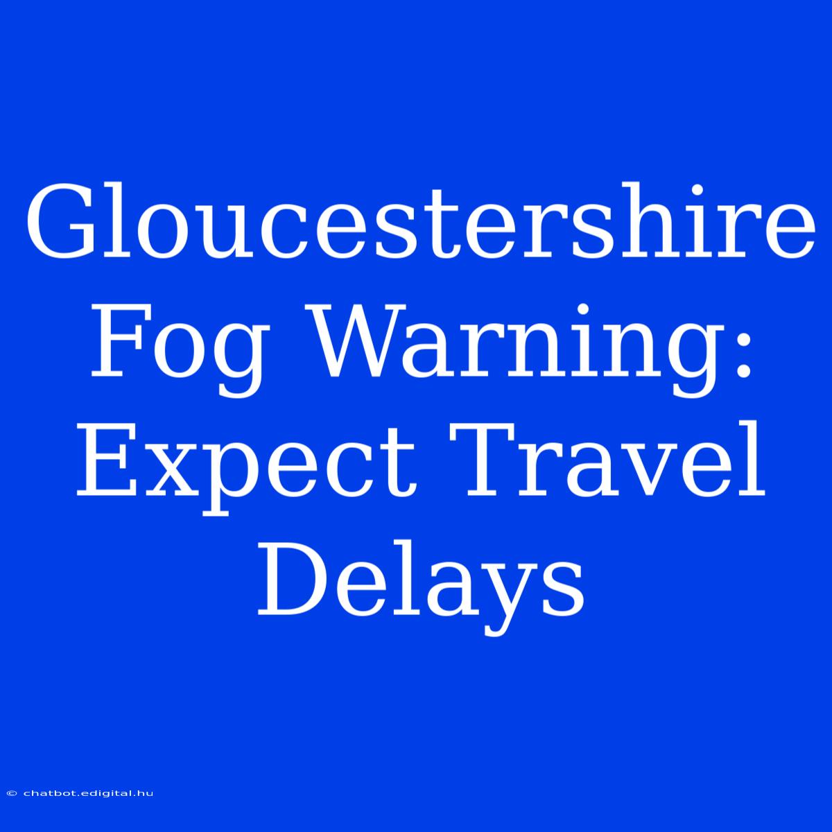 Gloucestershire Fog Warning: Expect Travel Delays