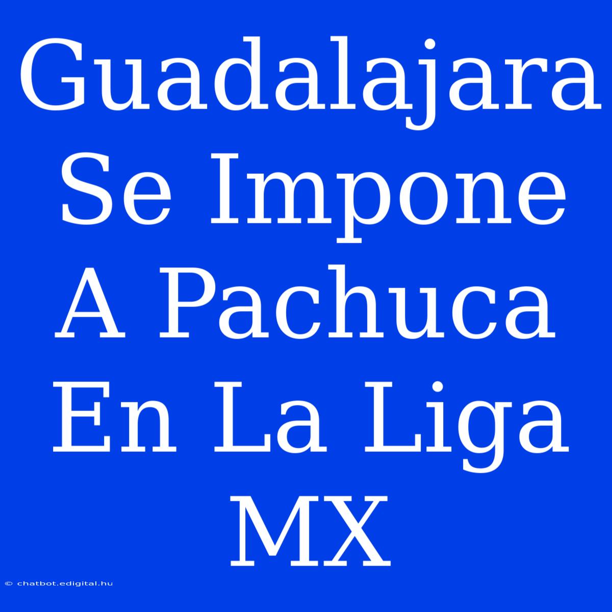 Guadalajara Se Impone A Pachuca En La Liga MX