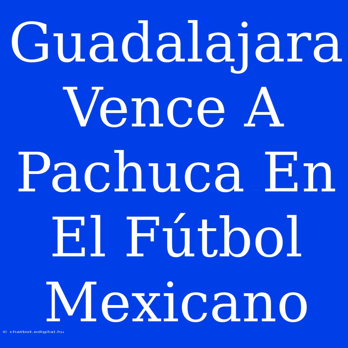 Guadalajara Vence A Pachuca En El Fútbol Mexicano