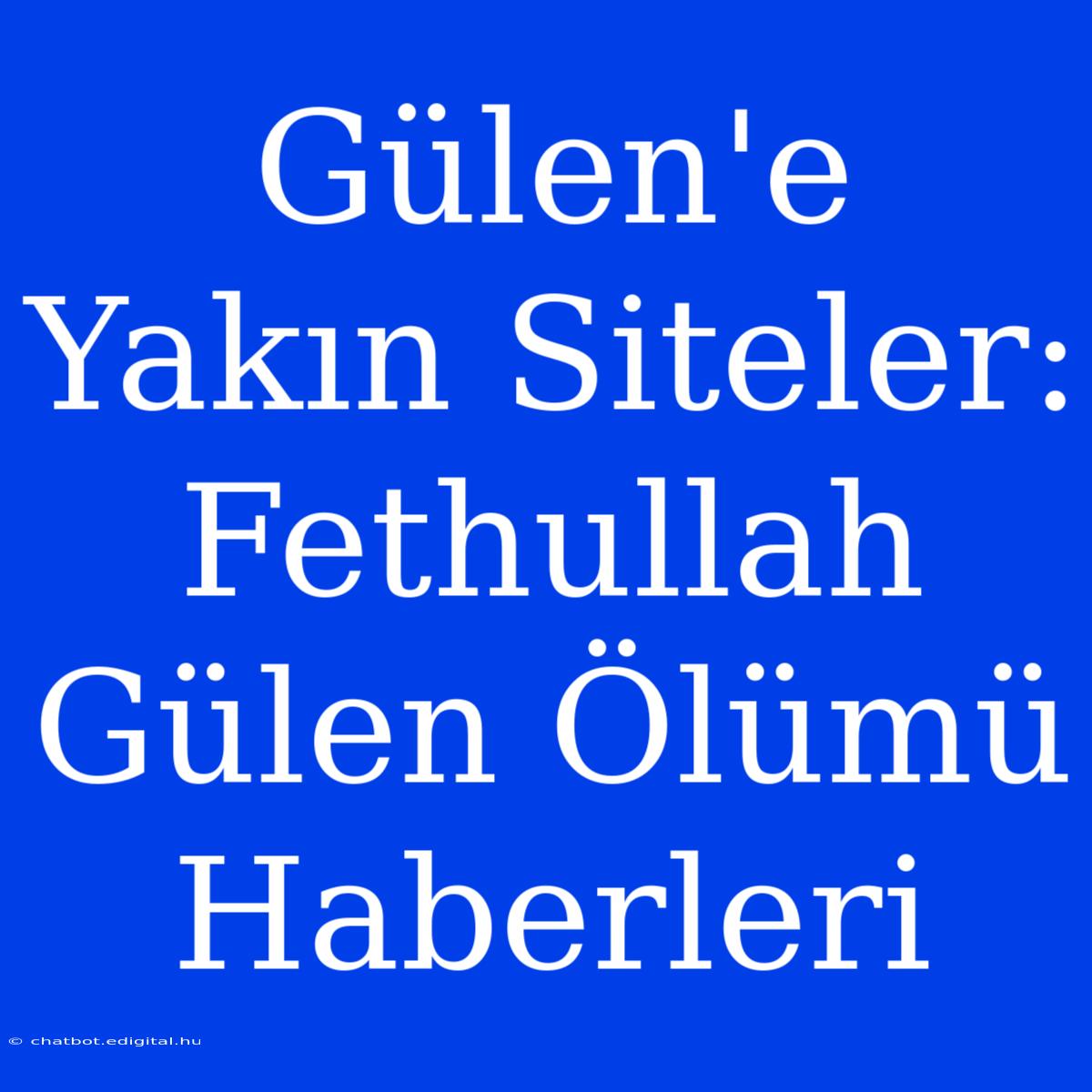 Gülen'e Yakın Siteler: Fethullah Gülen Ölümü Haberleri