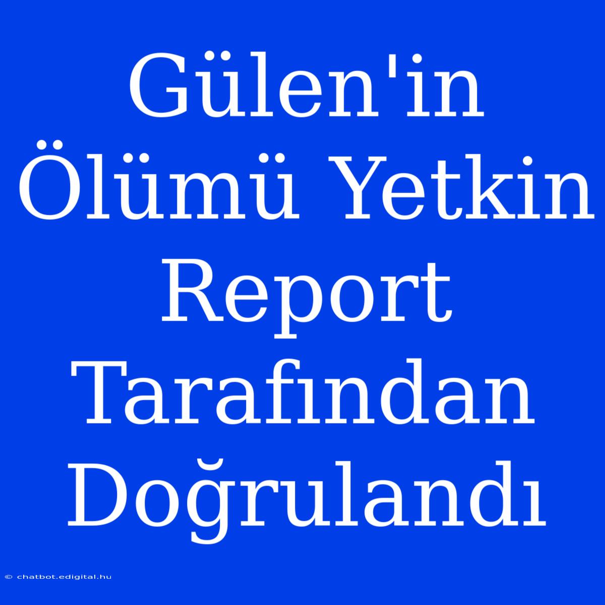 Gülen'in Ölümü Yetkin Report Tarafından Doğrulandı 