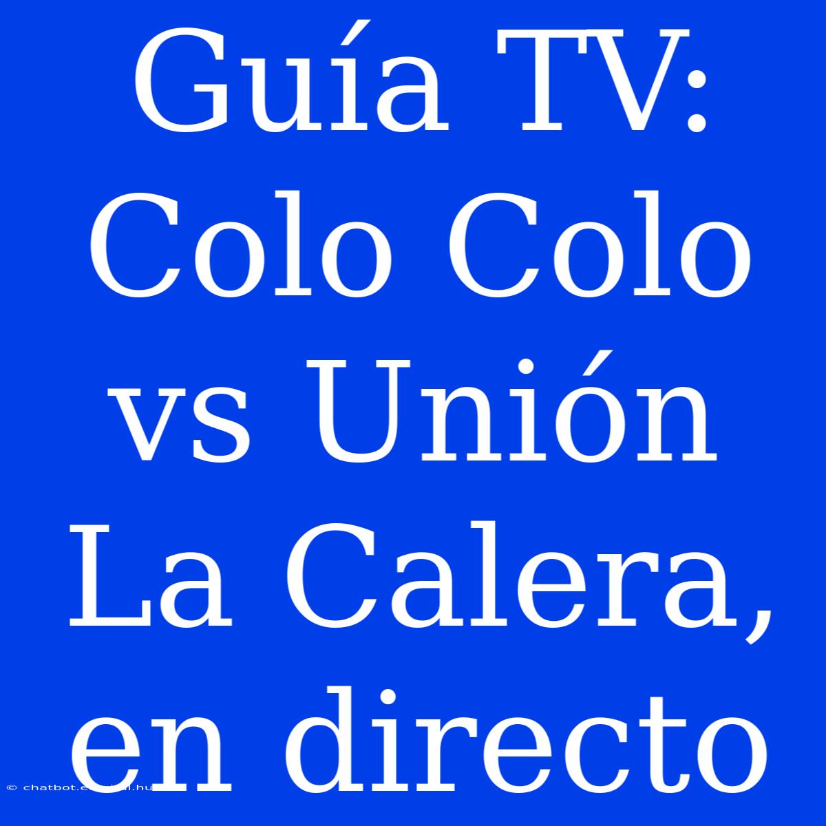 Guía TV: Colo Colo Vs Unión La Calera, En Directo