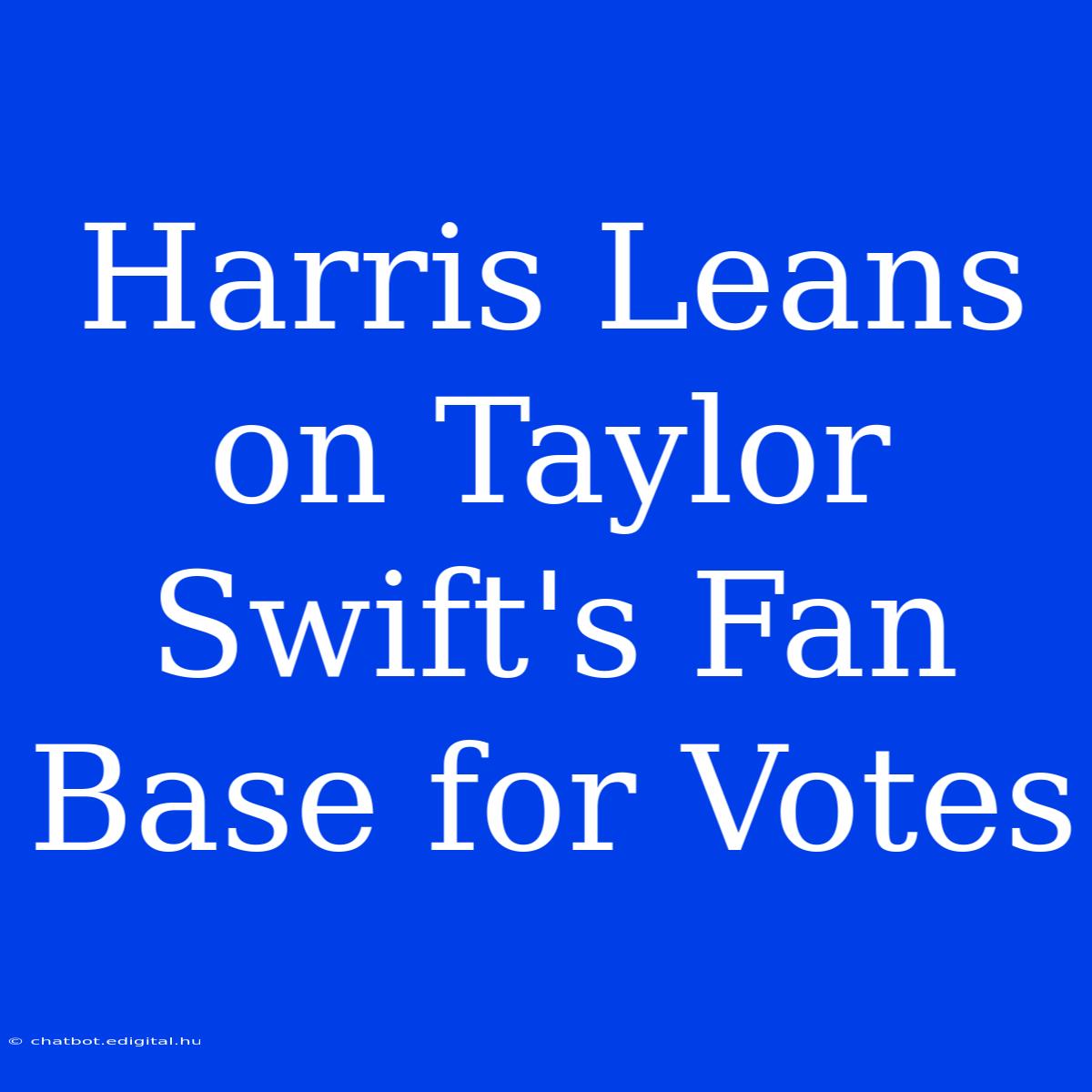 Harris Leans On Taylor Swift's Fan Base For Votes