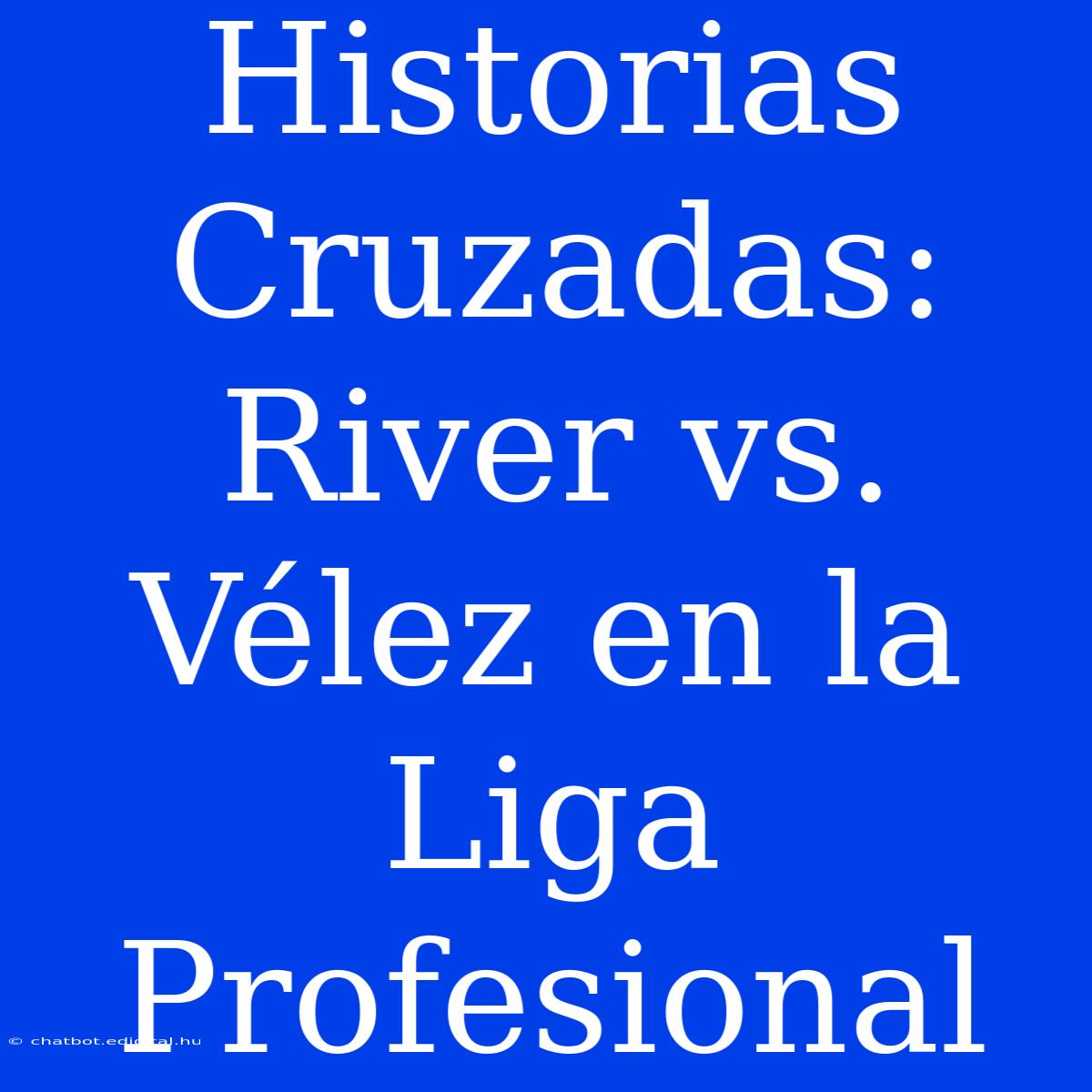 Historias Cruzadas: River Vs. Vélez En La Liga Profesional