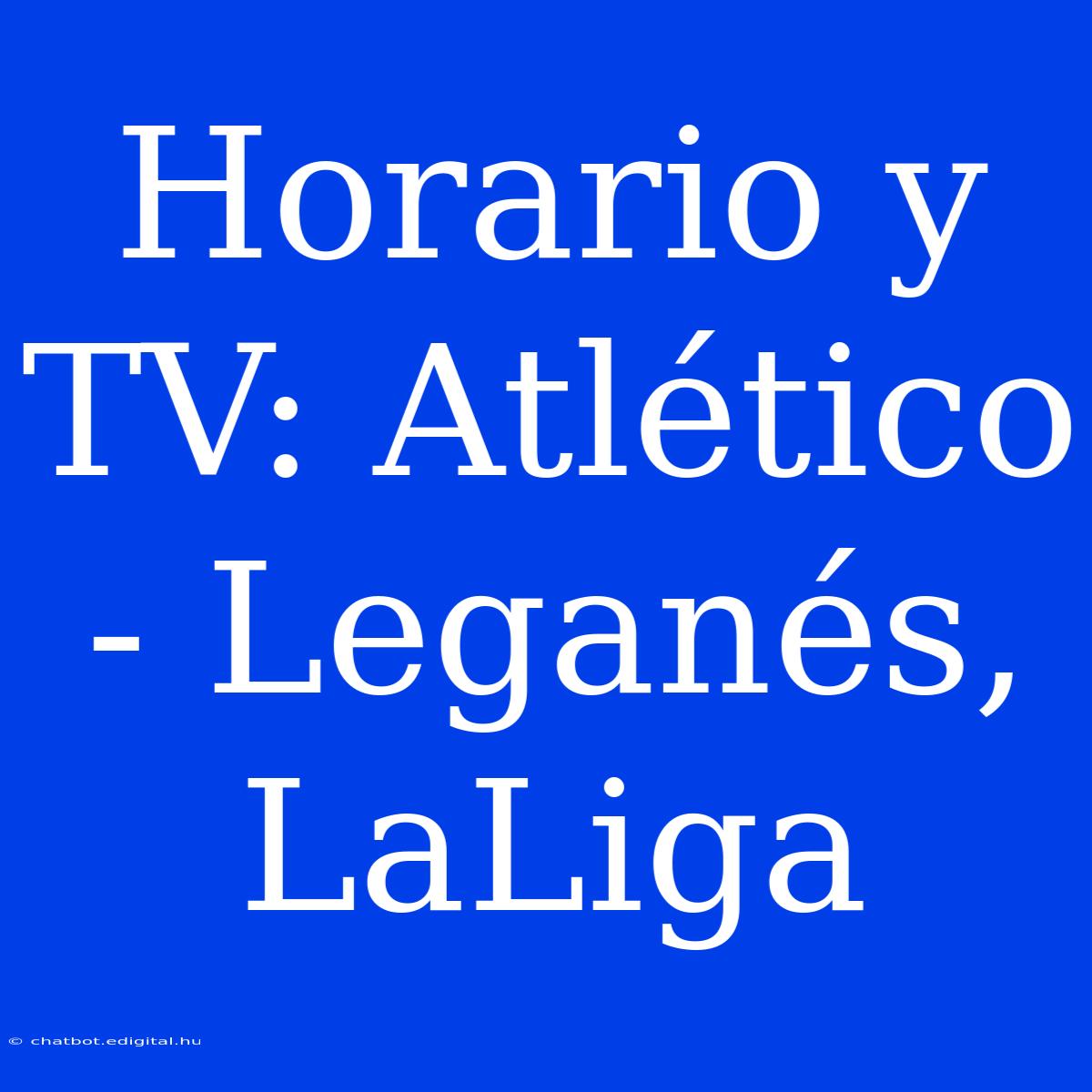 Horario Y TV: Atlético - Leganés, LaLiga