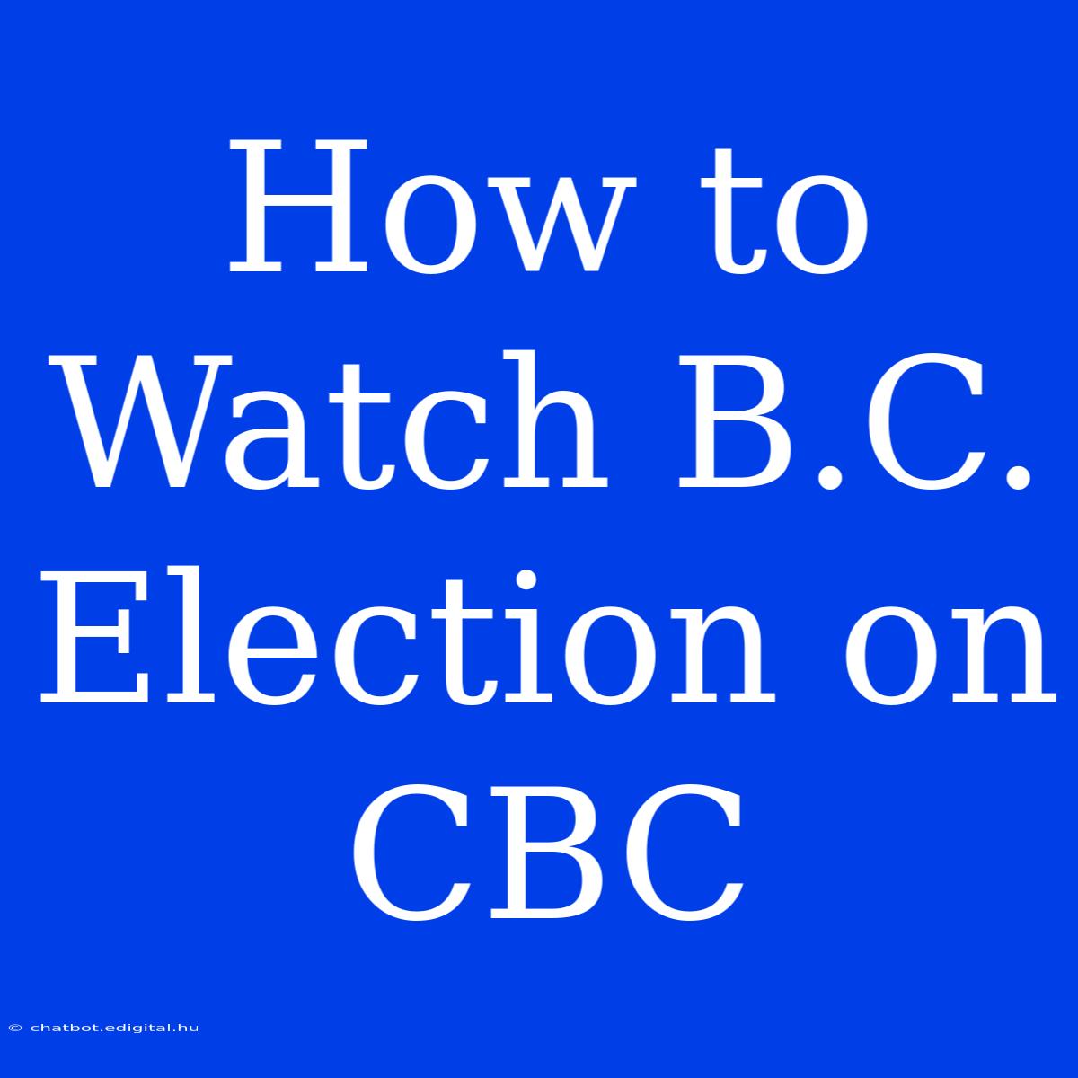 How To Watch B.C. Election On CBC