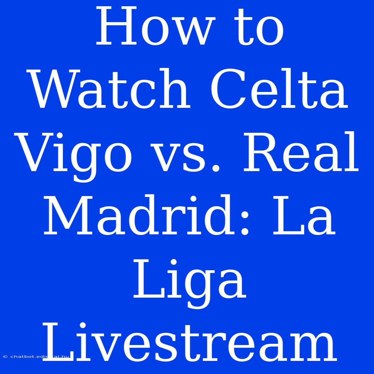 How To Watch Celta Vigo Vs. Real Madrid: La Liga Livestream