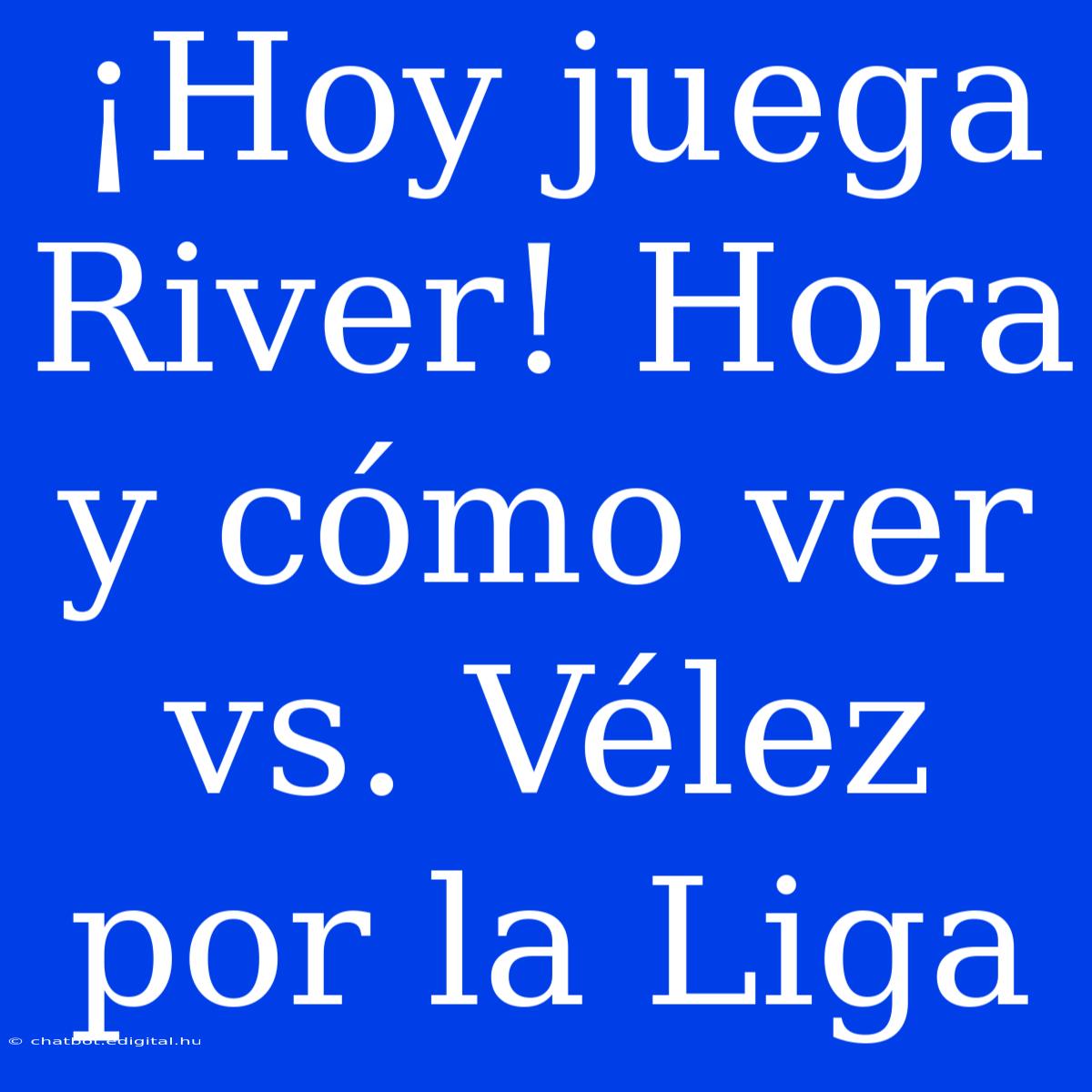 ¡Hoy Juega River! Hora Y Cómo Ver Vs. Vélez Por La Liga