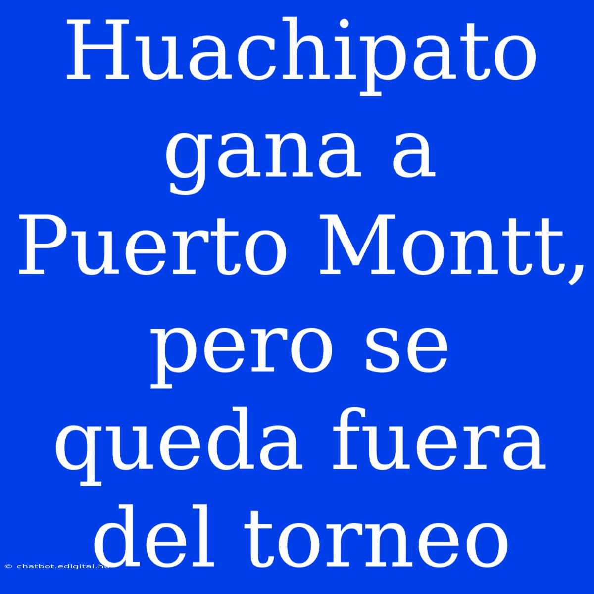 Huachipato Gana A Puerto Montt, Pero Se Queda Fuera Del Torneo 