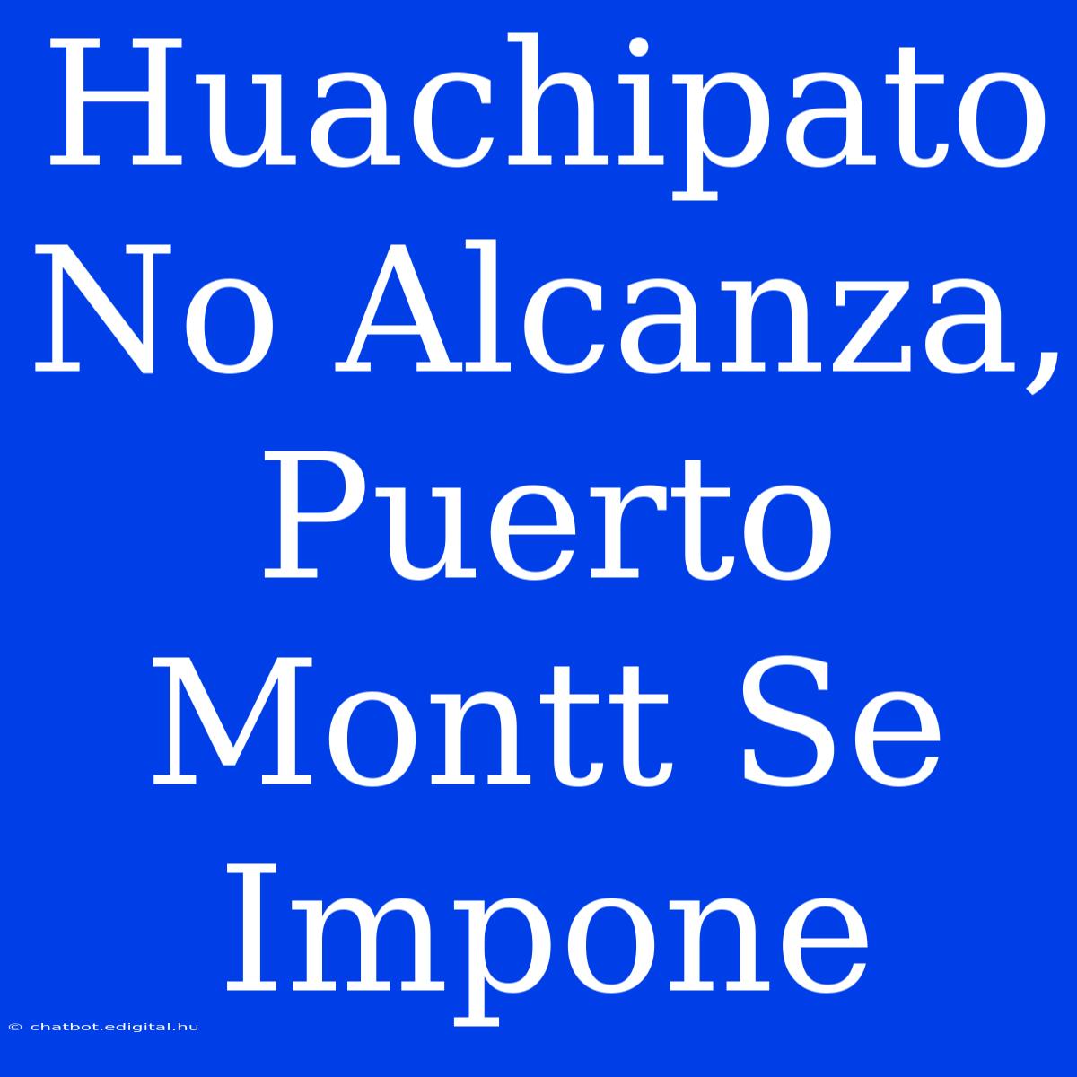 Huachipato No Alcanza, Puerto Montt Se Impone