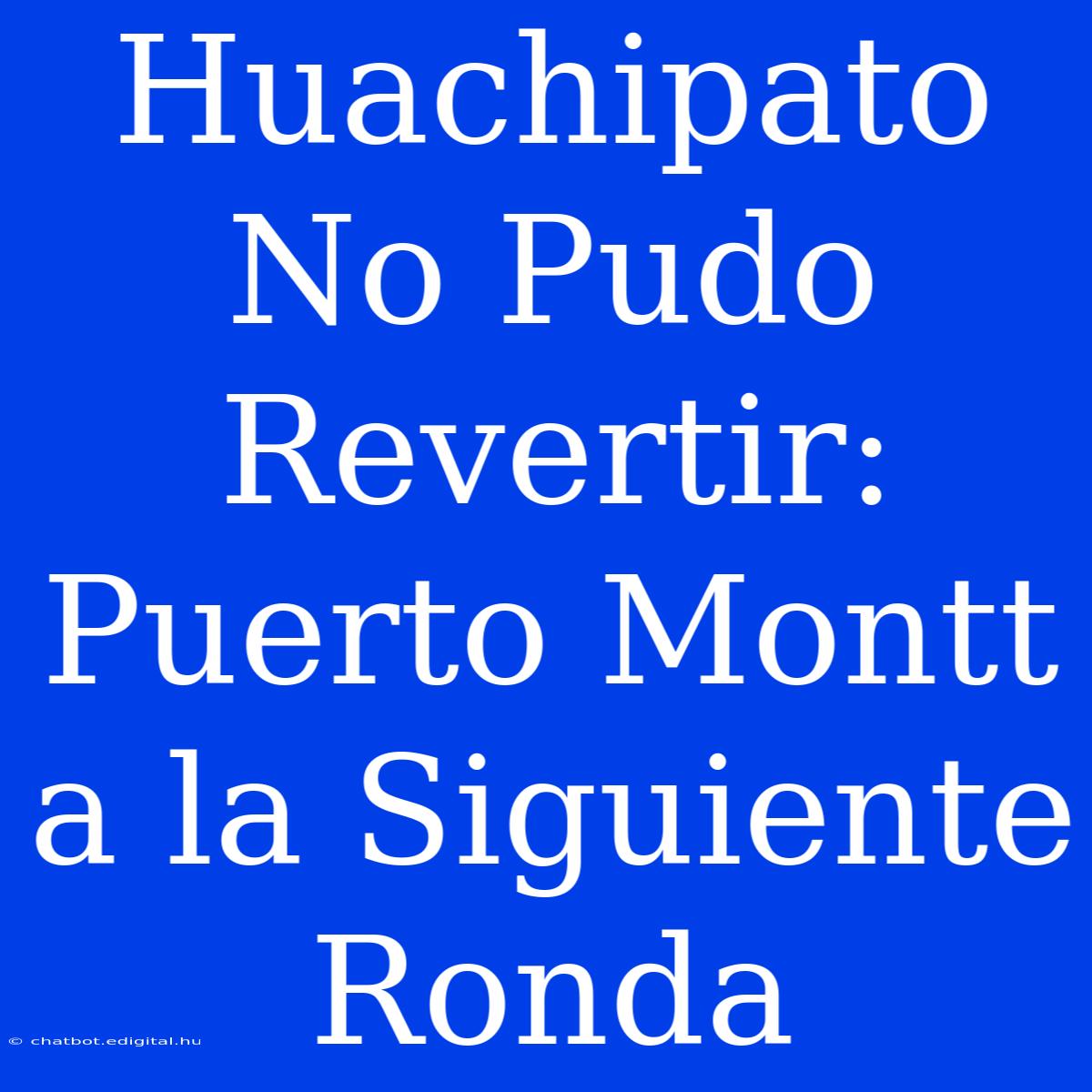 Huachipato No Pudo Revertir: Puerto Montt A La Siguiente Ronda