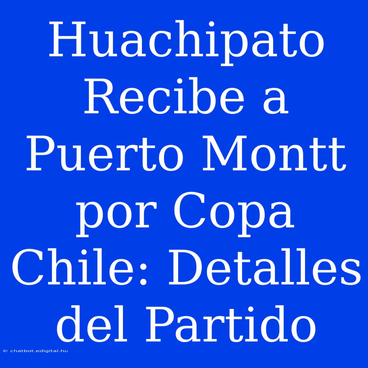 Huachipato Recibe A Puerto Montt Por Copa Chile: Detalles Del Partido