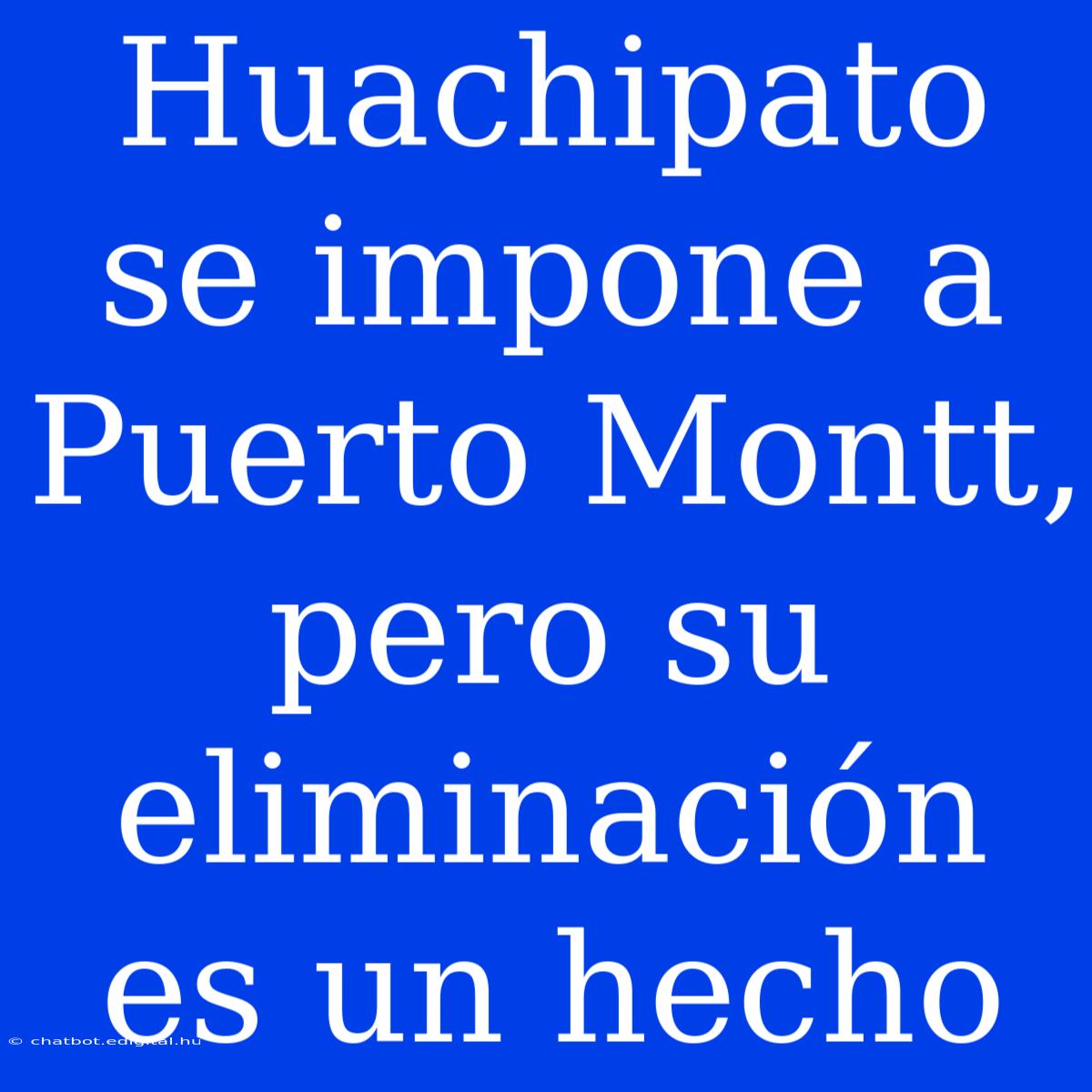 Huachipato Se Impone A Puerto Montt, Pero Su Eliminación Es Un Hecho