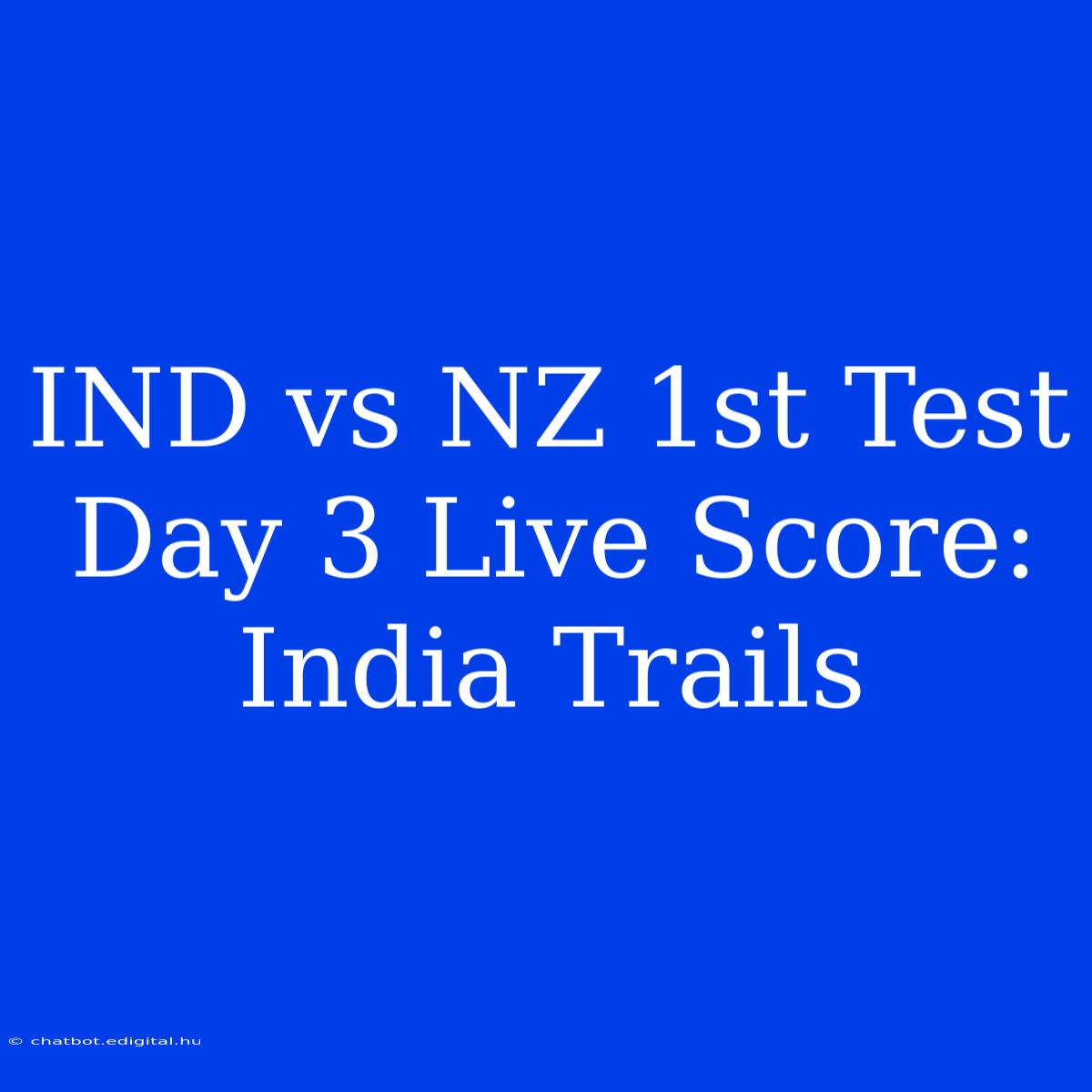 IND Vs NZ 1st Test Day 3 Live Score: India Trails