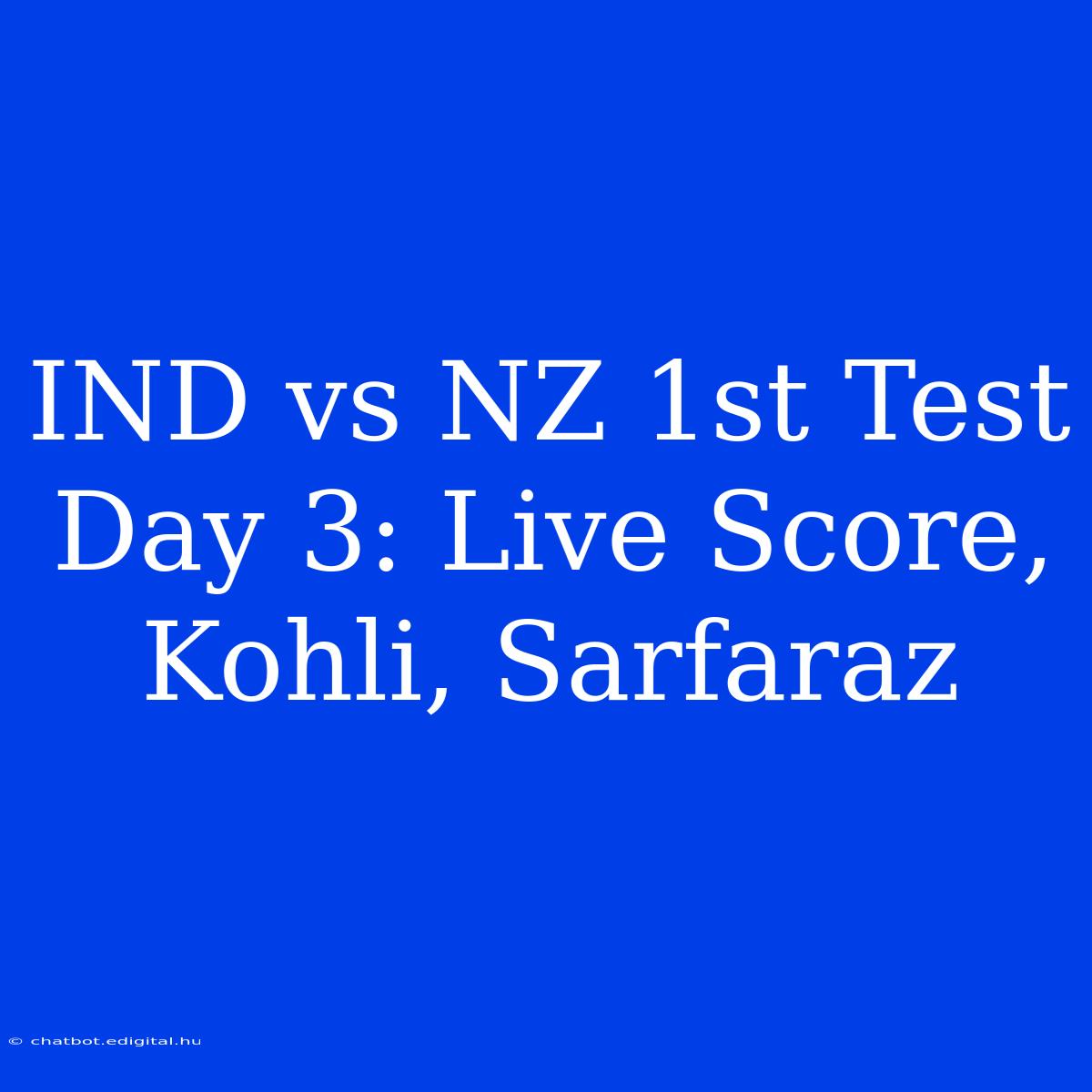 IND Vs NZ 1st Test Day 3: Live Score, Kohli, Sarfaraz