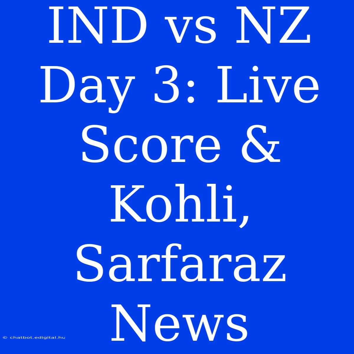 IND Vs NZ Day 3: Live Score & Kohli, Sarfaraz News 