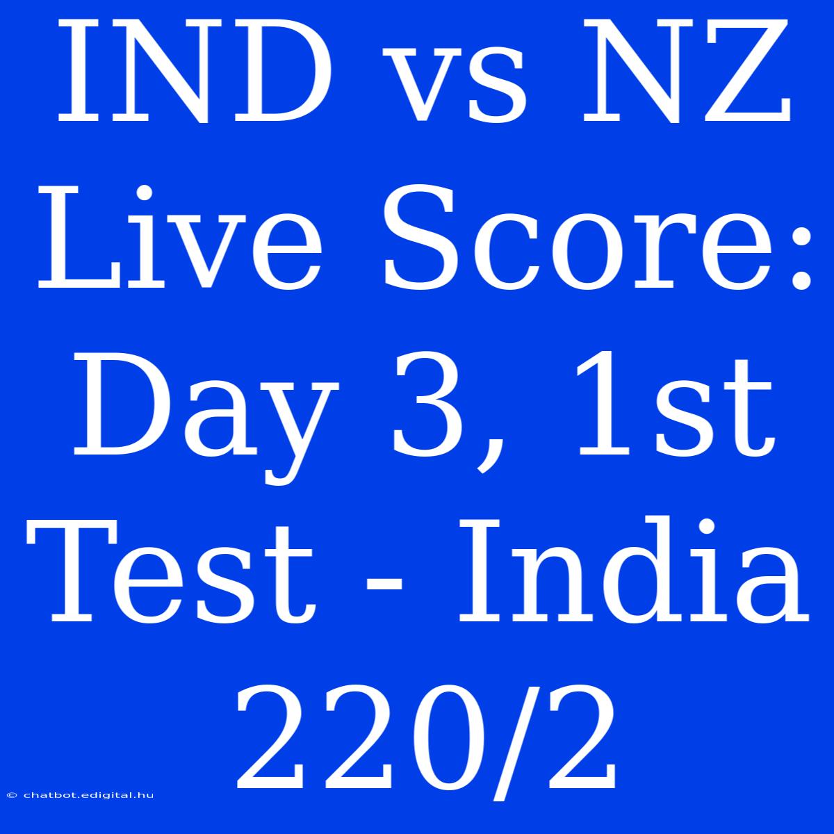 IND Vs NZ Live Score: Day 3, 1st Test - India 220/2