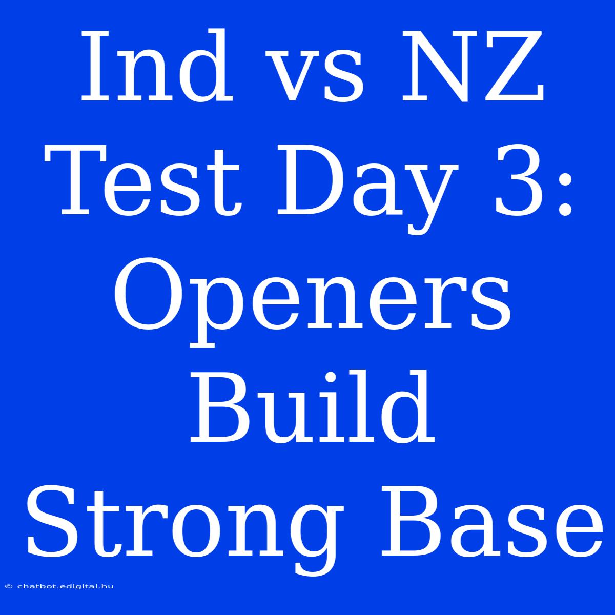 Ind Vs NZ Test Day 3: Openers Build Strong Base 