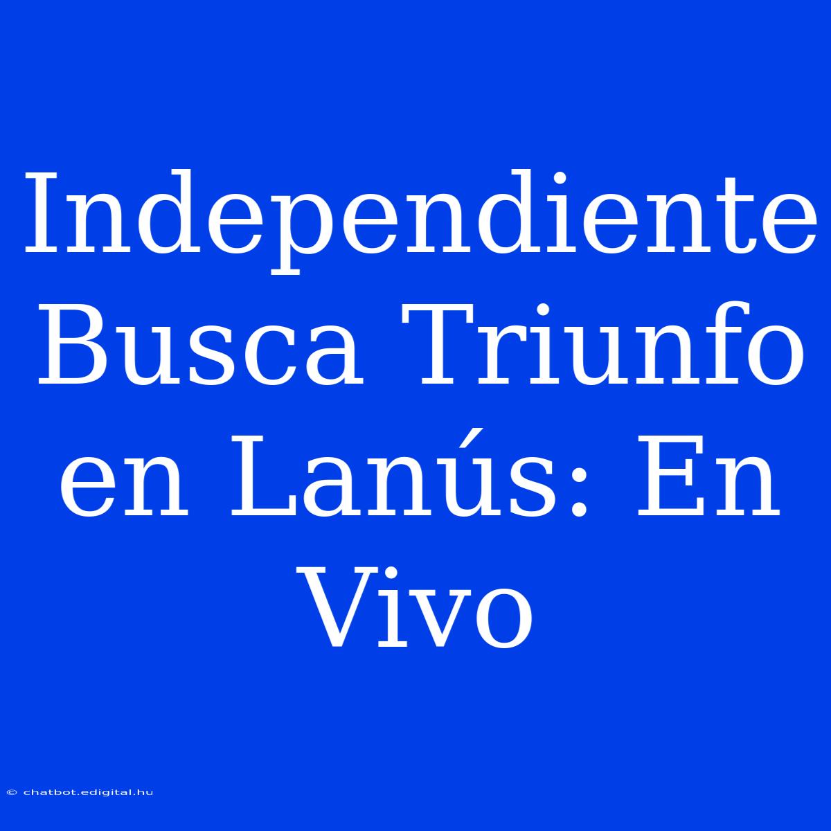 Independiente Busca Triunfo En Lanús: En Vivo