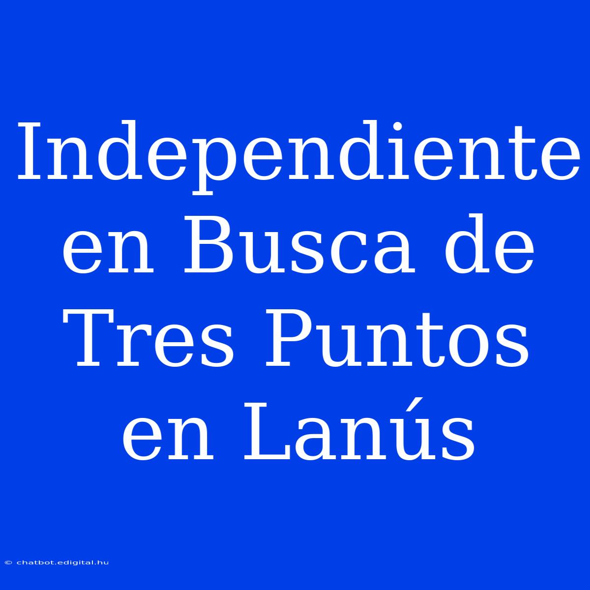 Independiente En Busca De Tres Puntos En Lanús