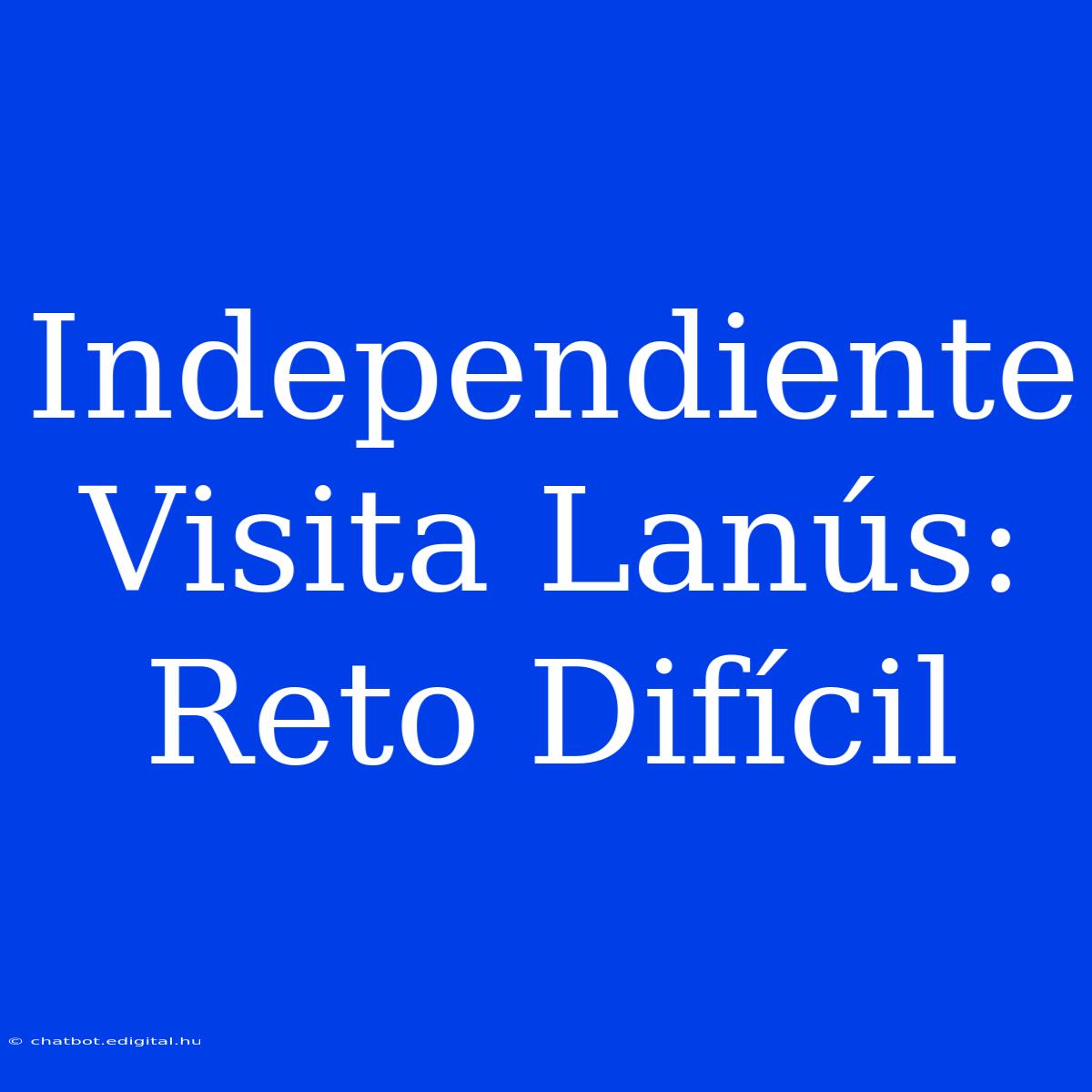 Independiente Visita Lanús: Reto Difícil