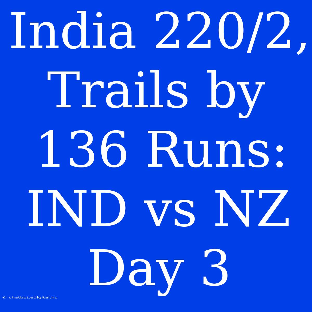 India 220/2, Trails By 136 Runs: IND Vs NZ Day 3