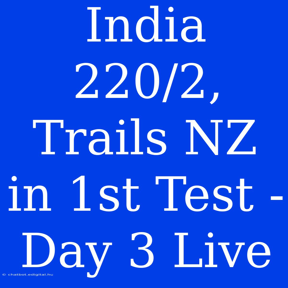 India 220/2, Trails NZ In 1st Test - Day 3 Live 