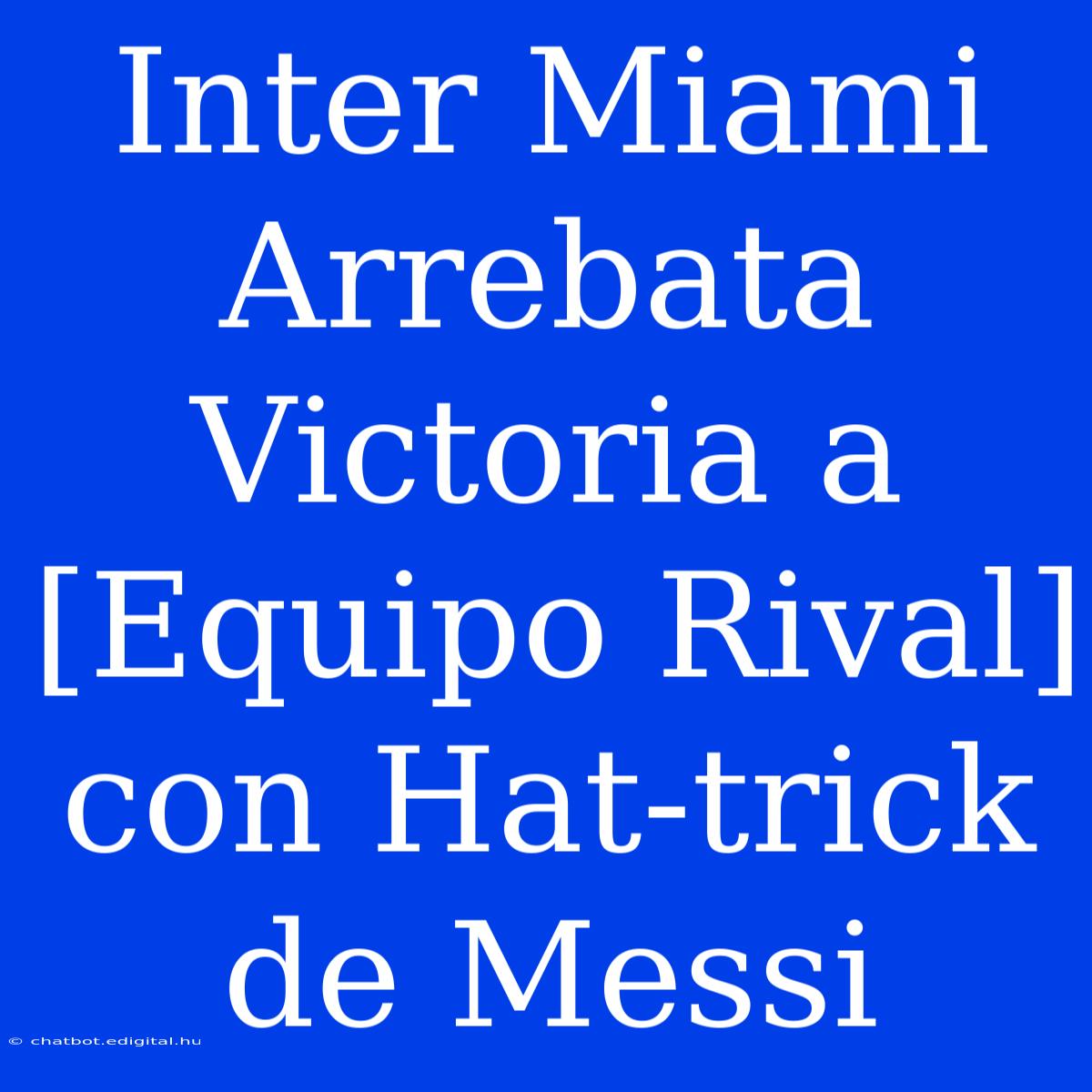 Inter Miami Arrebata Victoria A [Equipo Rival] Con Hat-trick De Messi