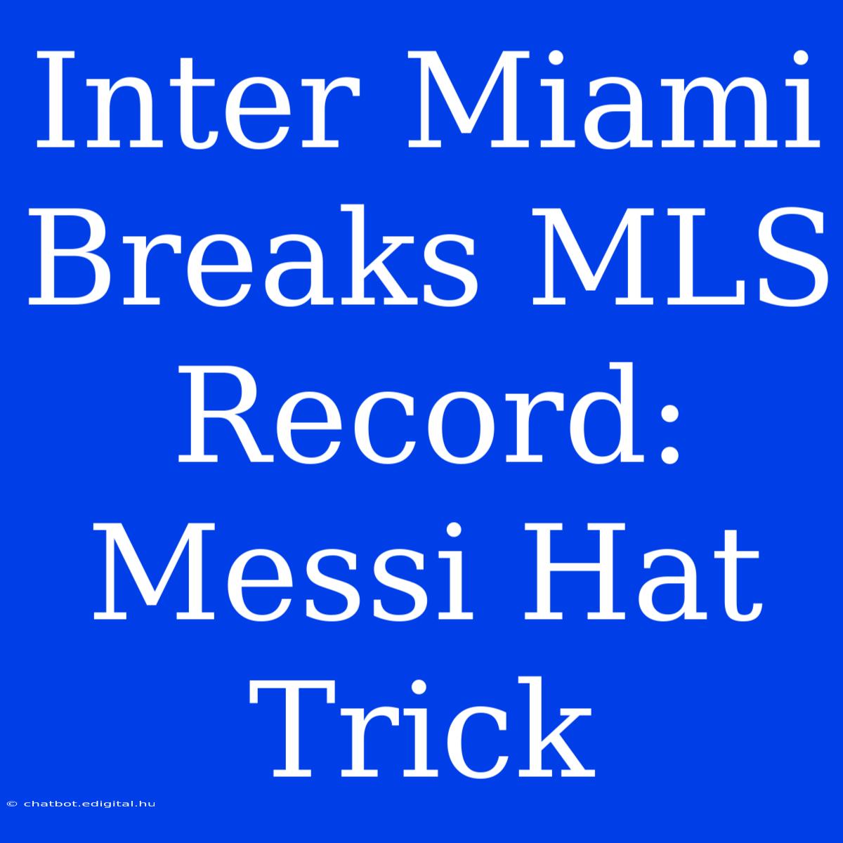 Inter Miami Breaks MLS Record: Messi Hat Trick