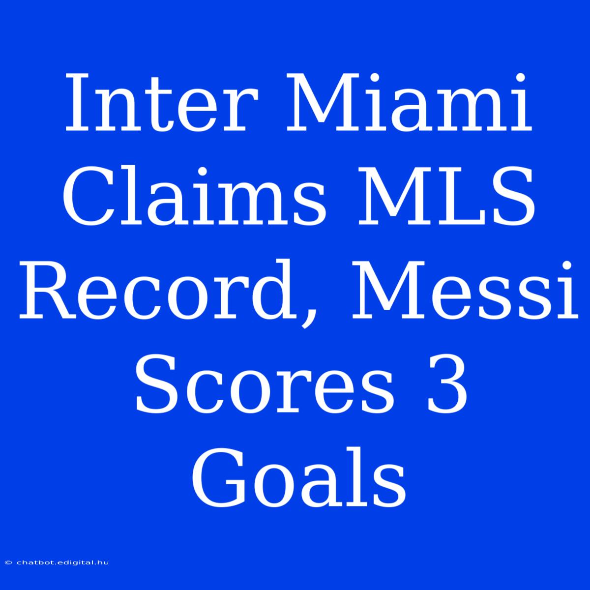 Inter Miami Claims MLS Record, Messi Scores 3 Goals