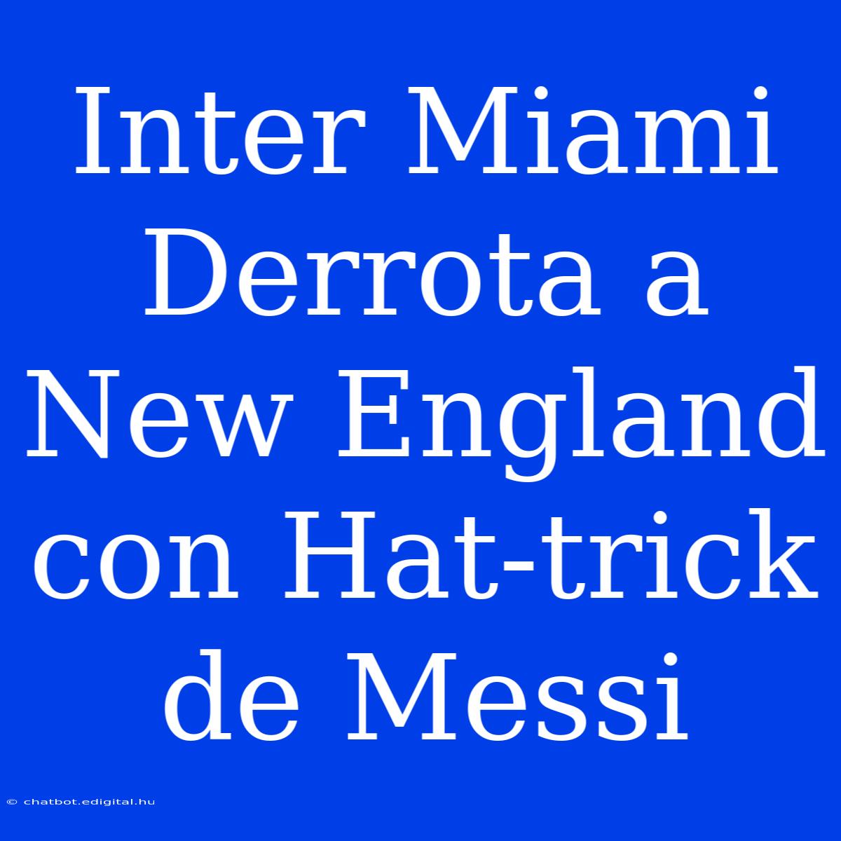 Inter Miami Derrota A New England Con Hat-trick De Messi