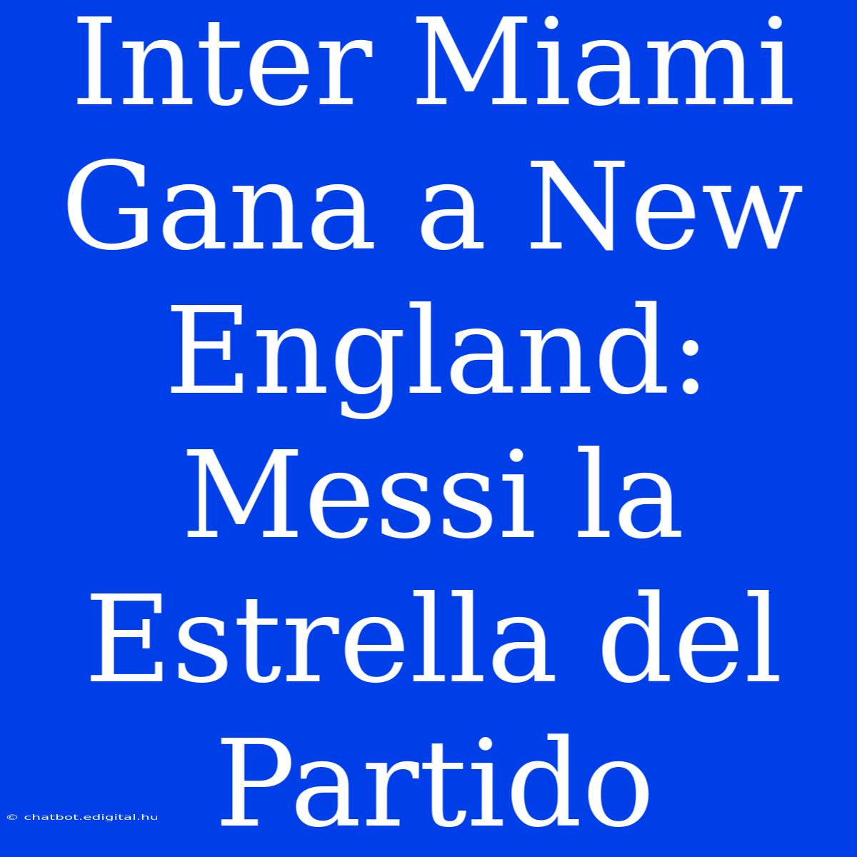 Inter Miami Gana A New England: Messi La Estrella Del Partido