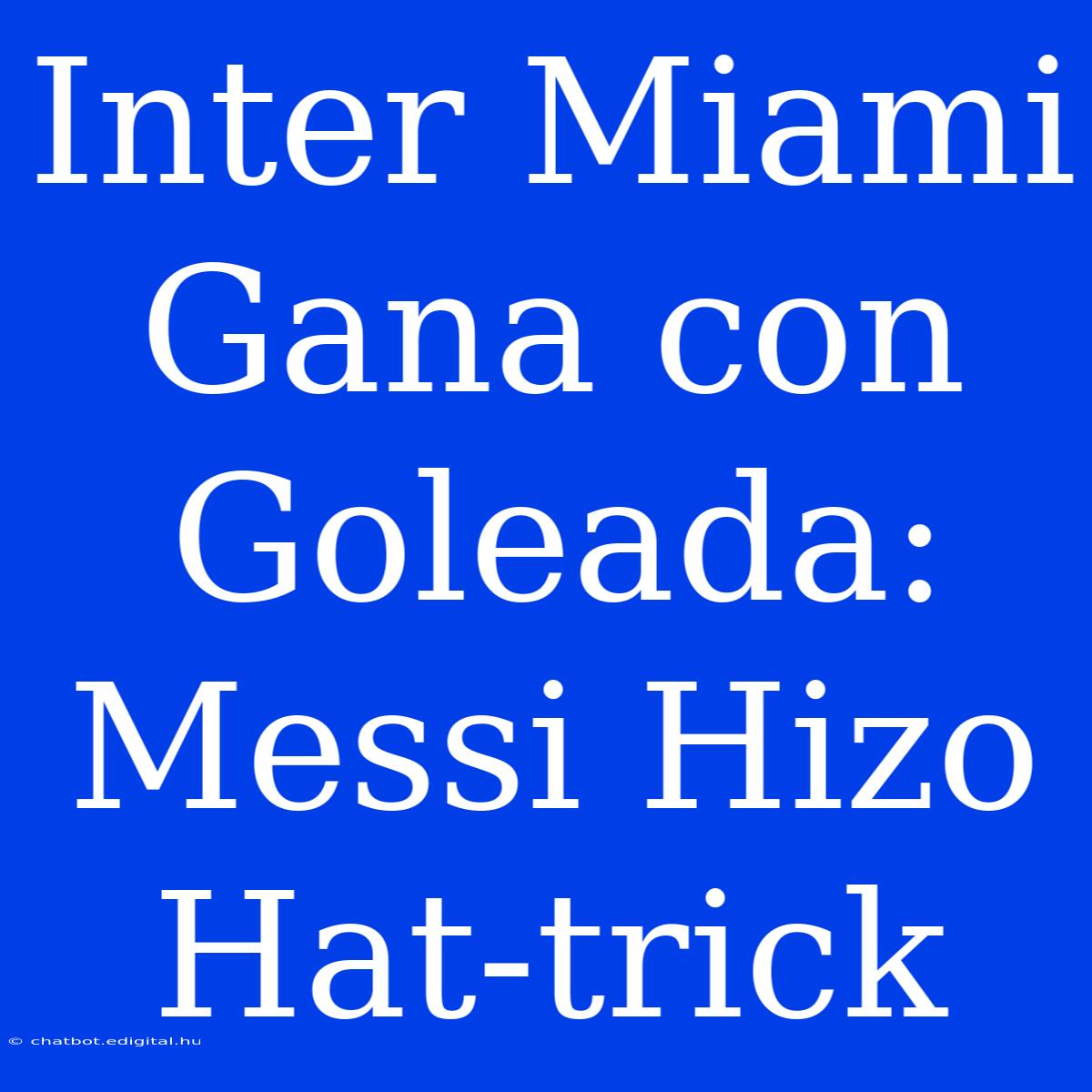 Inter Miami Gana Con Goleada: Messi Hizo Hat-trick